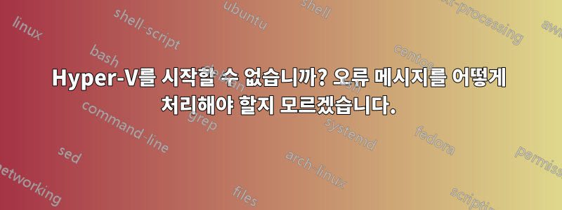 Hyper-V를 시작할 수 없습니까? 오류 메시지를 어떻게 처리해야 할지 모르겠습니다.