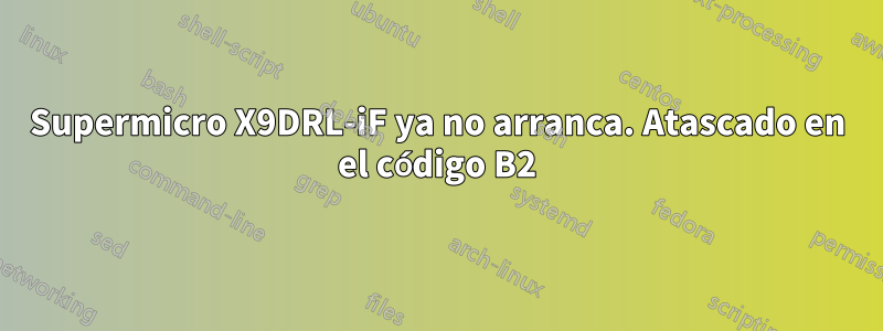 Supermicro X9DRL-iF ya no arranca. Atascado en el código B2