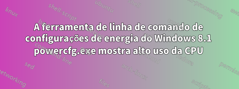 A ferramenta de linha de comando de configurações de energia do Windows 8.1 powercfg.exe mostra alto uso da CPU