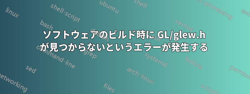 ソフトウェアのビルド時に GL/glew.h が見つからないというエラーが発生する