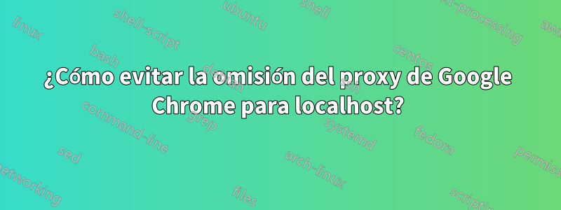 ¿Cómo evitar la omisión del proxy de Google Chrome para localhost?