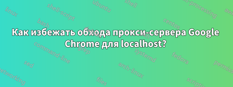 Как избежать обхода прокси-сервера Google Chrome для localhost?