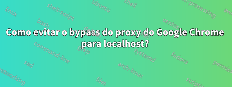 Como evitar o bypass do proxy do Google Chrome para localhost?