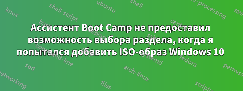 Ассистент Boot Camp не предоставил возможность выбора раздела, когда я попытался добавить ISO-образ Windows 10