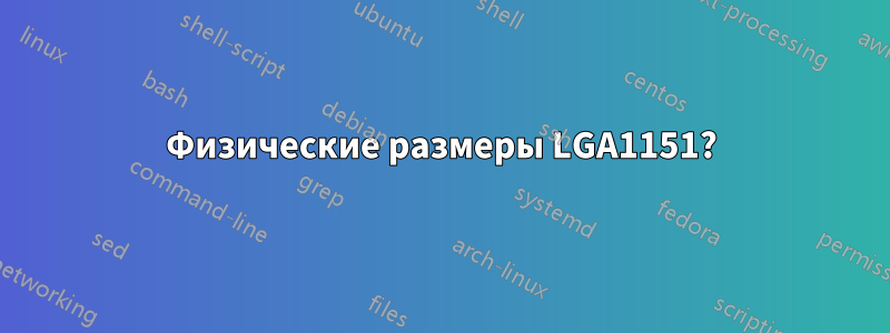 Физические размеры LGA1151?