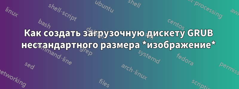 Как создать загрузочную дискету GRUB нестандартного размера *изображение*