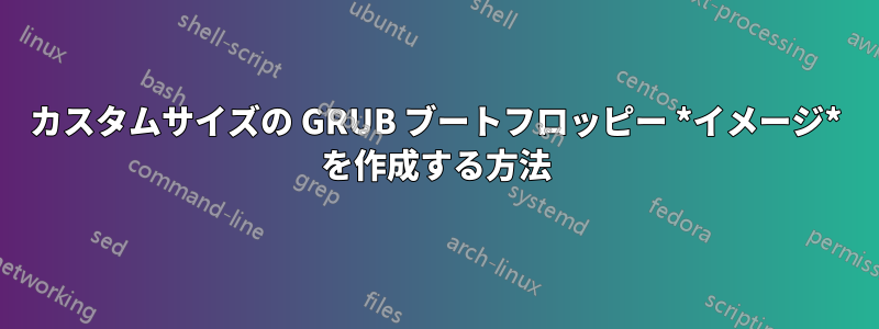 カスタムサイズの GRUB ブートフロッピー *イメージ* を作成する方法