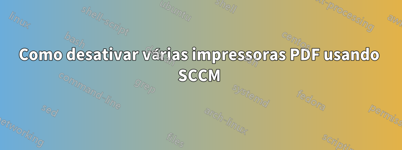 Como desativar várias impressoras PDF usando SCCM