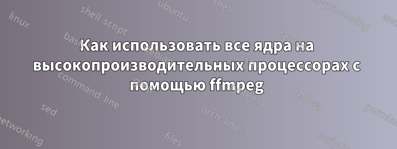 Как использовать все ядра на высокопроизводительных процессорах с помощью ffmpeg