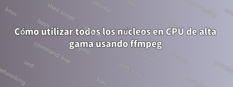 Cómo utilizar todos los núcleos en CPU de alta gama usando ffmpeg