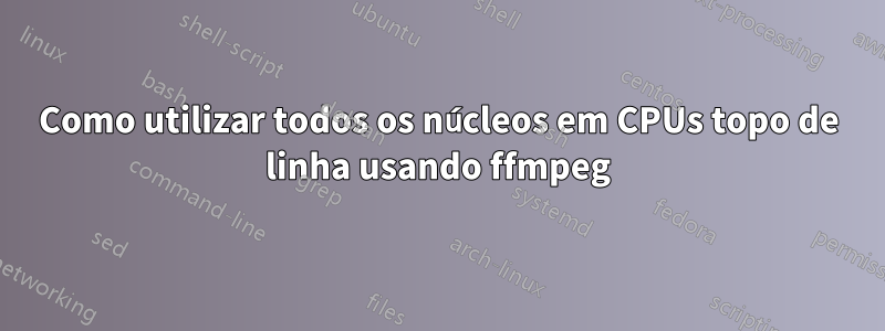 Como utilizar todos os núcleos em CPUs topo de linha usando ffmpeg