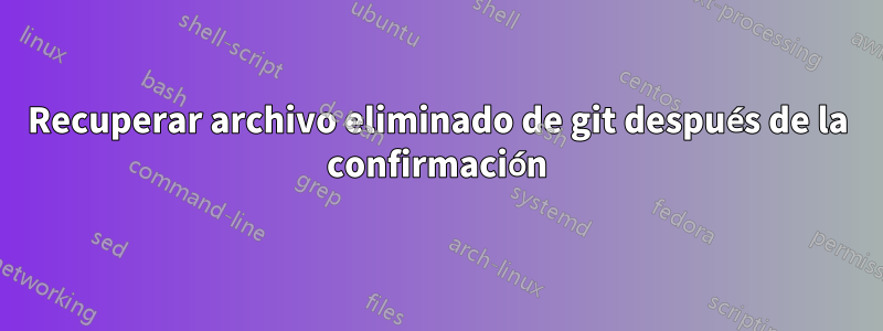 Recuperar archivo eliminado de git después de la confirmación