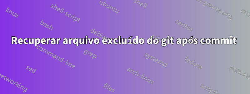 Recuperar arquivo excluído do git após commit