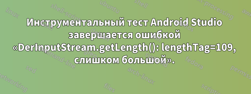 Инструментальный тест Android Studio завершается ошибкой «DerInputStream.getLength(): lengthTag=109, слишком большой».