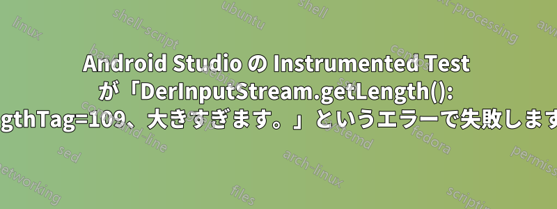 Android Studio の Instrumented Test が「DerInputStream.getLength(): lengthTag=109、大きすぎます。」というエラーで失敗します。