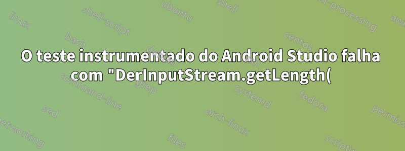 O teste instrumentado do Android Studio falha com "DerInputStream.getLength(): lengthTag=109, muito grande."