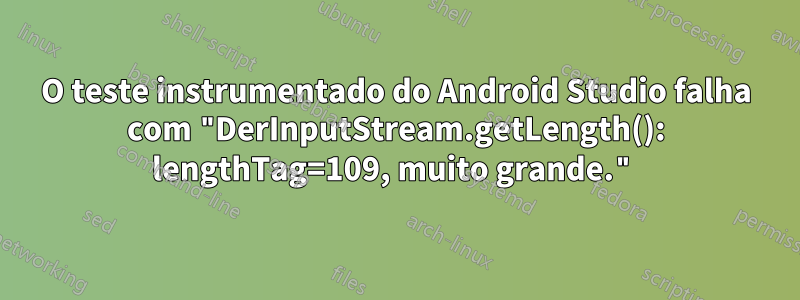 O teste instrumentado do Android Studio falha com "DerInputStream.getLength(): lengthTag=109, muito grande."