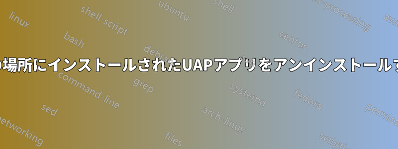 別の場所にインストールされたUAPアプリをアンインストールする