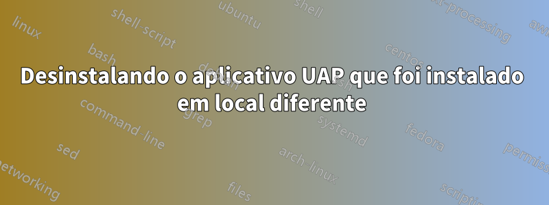 Desinstalando o aplicativo UAP que foi instalado em local diferente