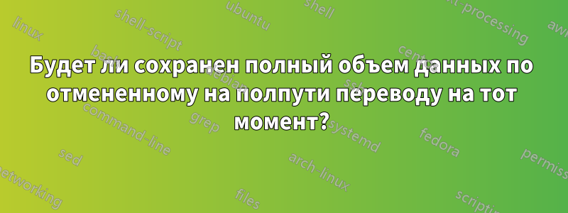 Будет ли сохранен полный объем данных по отмененному на полпути переводу на тот момент?