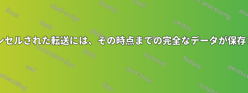 途中でキャンセルされた転送には、その時点までの完全なデータが保存されますか?