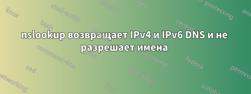 nslookup возвращает IPv4 и IPv6 DNS и не разрешает имена