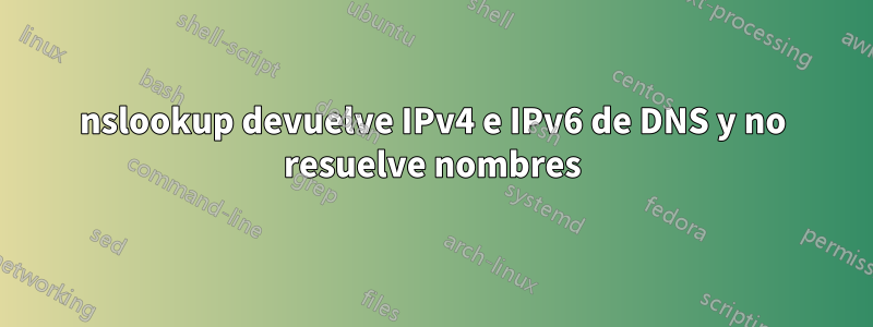 nslookup devuelve IPv4 e IPv6 de DNS y no resuelve nombres