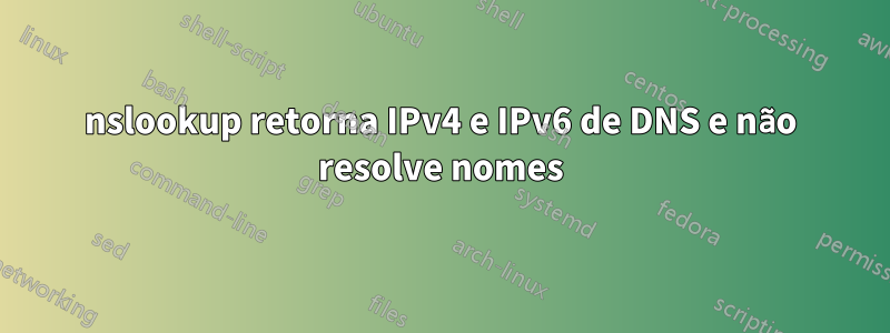 nslookup retorna IPv4 e IPv6 de DNS e não resolve nomes