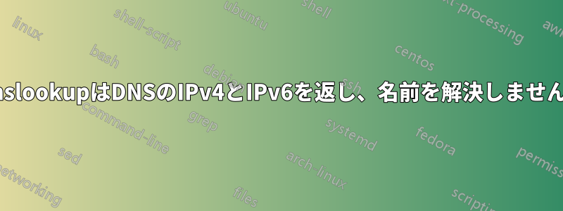 nslookupはDNSのIPv4とIPv6を返し、名前を解決しません