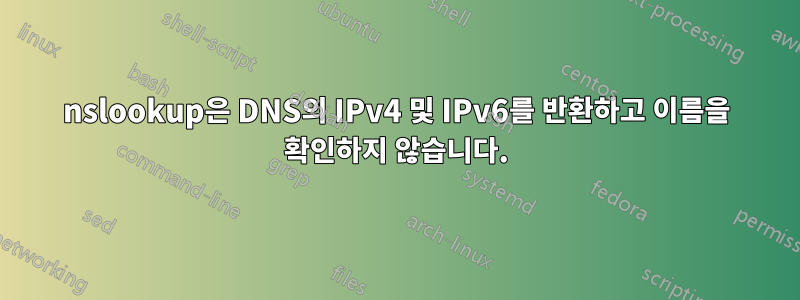 nslookup은 DNS의 IPv4 및 IPv6를 반환하고 이름을 확인하지 않습니다.