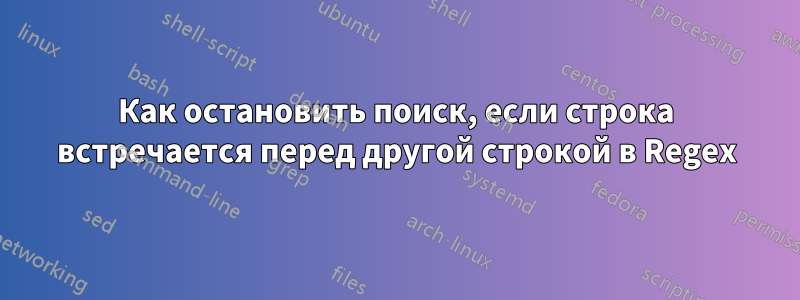 Как остановить поиск, если строка встречается перед другой строкой в ​​Regex