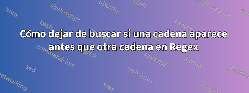 Cómo dejar de buscar si una cadena aparece antes que otra cadena en Regex