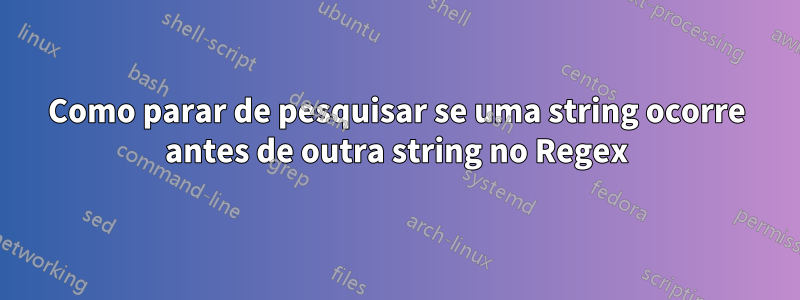 Como parar de pesquisar se uma string ocorre antes de outra string no Regex