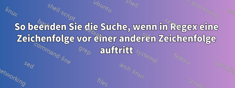 So beenden Sie die Suche, wenn in Regex eine Zeichenfolge vor einer anderen Zeichenfolge auftritt