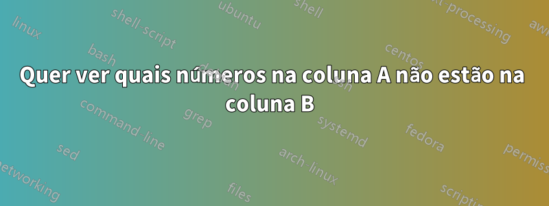 Quer ver quais números na coluna A não estão na coluna B 