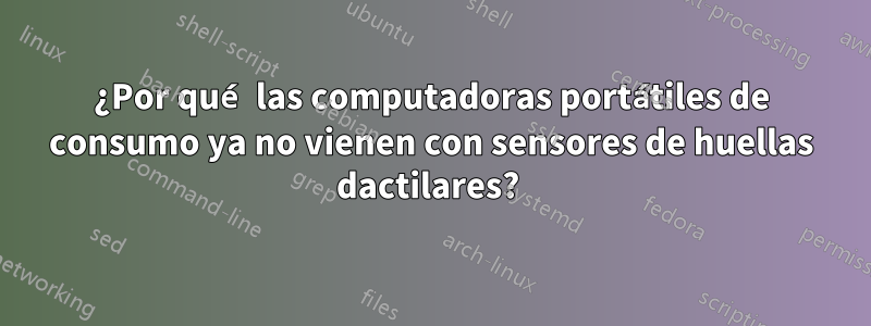 ¿Por qué las computadoras portátiles de consumo ya no vienen con sensores de huellas dactilares? 