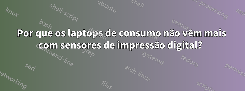 Por que os laptops de consumo não vêm mais com sensores de impressão digital? 