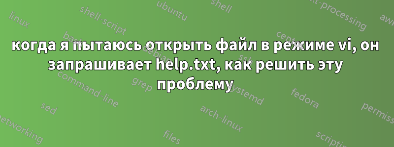 когда я пытаюсь открыть файл в режиме vi, он запрашивает help.txt, как решить эту проблему