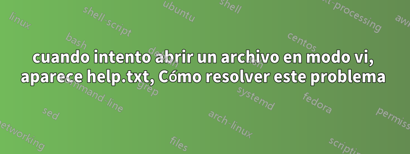 cuando intento abrir un archivo en modo vi, aparece help.txt, Cómo resolver este problema