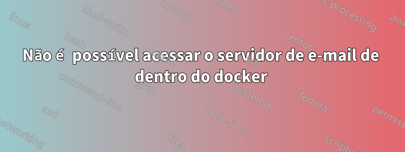 Não é possível acessar o servidor de e-mail de dentro do docker