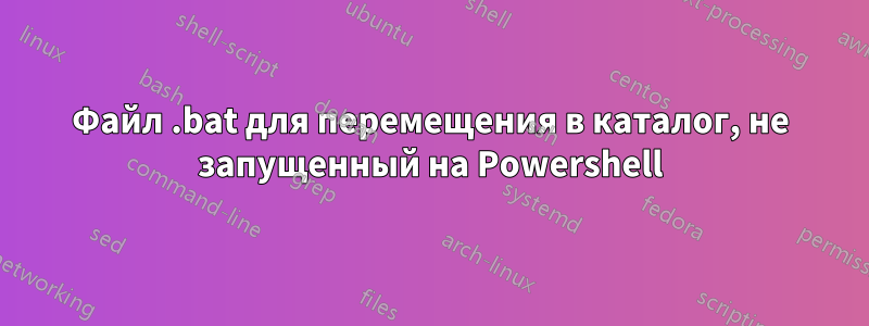 Файл .bat для перемещения в каталог, не запущенный на Powershell