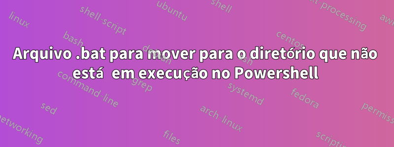 Arquivo .bat para mover para o diretório que não está em execução no Powershell