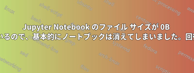 Jupyter Notebook のファイル サイズが 0B と表示されているので、基本的にノートブックは消えてしまいました。回復できますか?