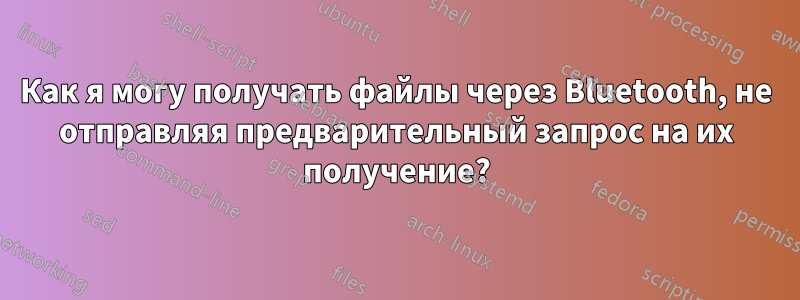 Как я могу получать файлы через Bluetooth, не отправляя предварительный запрос на их получение?