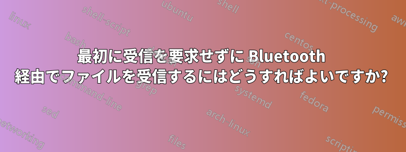 最初に受信を要求せずに Bluetooth 経由でファイルを受信するにはどうすればよいですか?