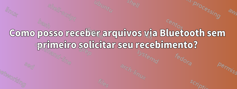 Como posso receber arquivos via Bluetooth sem primeiro solicitar seu recebimento?