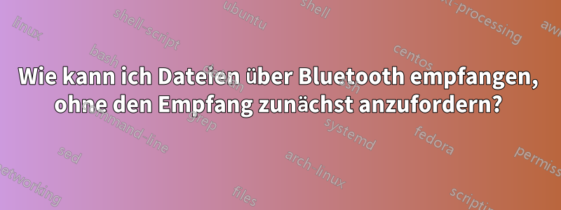 Wie kann ich Dateien über Bluetooth empfangen, ohne den Empfang zunächst anzufordern?