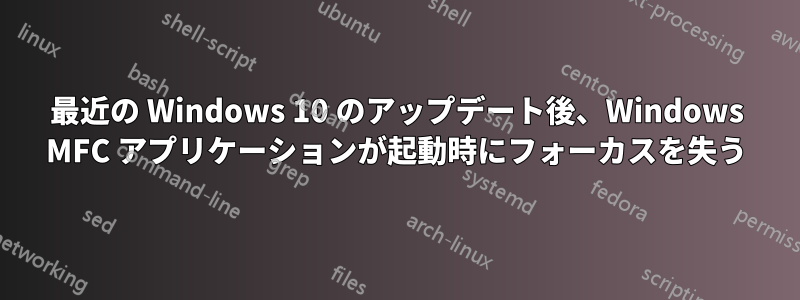 最近の Windows 10 のアップデート後、Windows MFC アプリケーションが起動時にフォーカスを失う