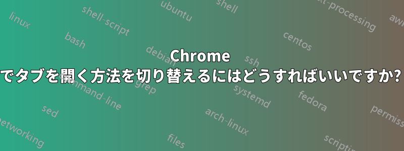 Chrome でタブを開く方法を切り替えるにはどうすればいいですか?