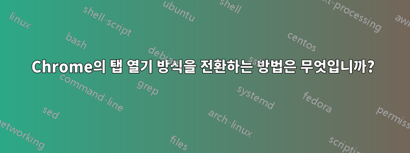 Chrome의 탭 열기 방식을 전환하는 방법은 무엇입니까?